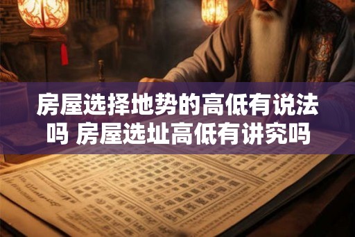 房屋选择地势的高低有说法吗 房屋选址高低有讲究吗