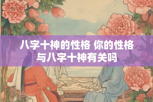 八字十神的性格 你的性格与八字十神有关吗 八字十神的性格 你的性格与八字十神有关吗