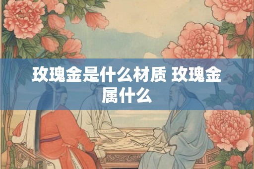 玫瑰金是什么材质 玫瑰金属什么