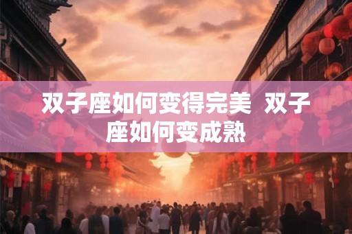 双子座如何变得完美  双子座如何变成熟