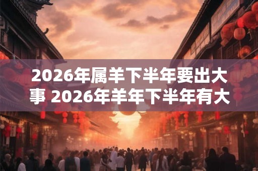 2026年属羊下半年要出大事 2026年羊年下半年有大事吗 2026年属羊下半年要出大事 2026年羊年下半年有大事吗