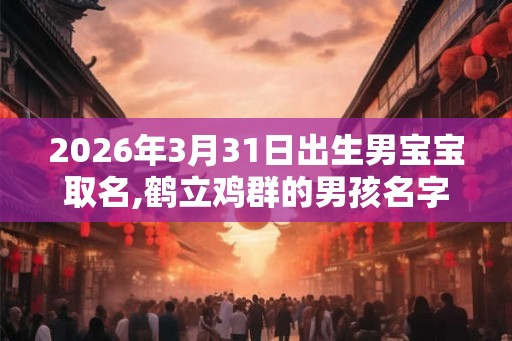 2026年3月31日出生男宝宝取名,鹤立鸡群的男孩名字