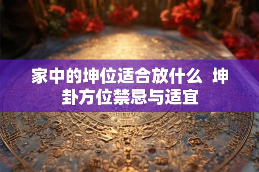 家中的坤位适合放什么  坤卦方位禁忌与适宜