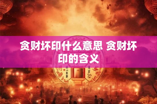 贪财坏印什么意思 贪财坏印的含义