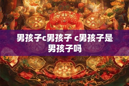 男孩子c男孩子 c男孩子是男孩子吗 男孩子c男孩子 c男孩子是男孩子吗