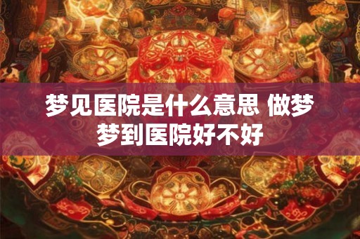 梦见医院是什么意思 做梦梦到医院好不好 梦见医院是什么意思 做梦梦到医院好不好