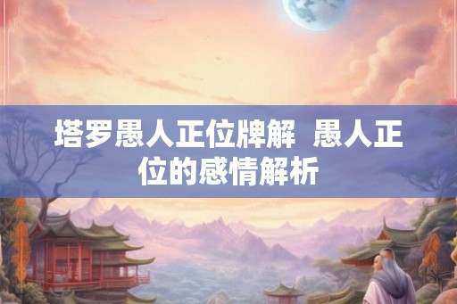 塔罗愚人正位牌解  愚人正位的感情解析