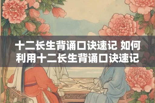 十二长生背诵口诀速记 如何利用十二长生背诵口诀速记