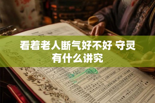 看着老人断气好不好 守灵有什么讲究