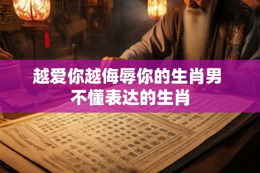 越爱你越侮辱你的生肖男 不懂表达的生肖