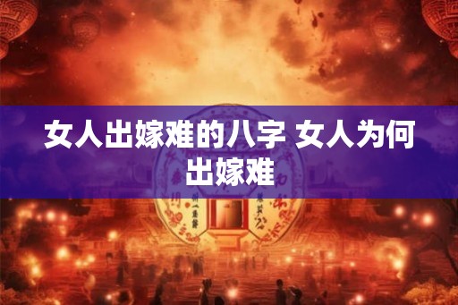 女人出嫁难的八字 女人为何出嫁难