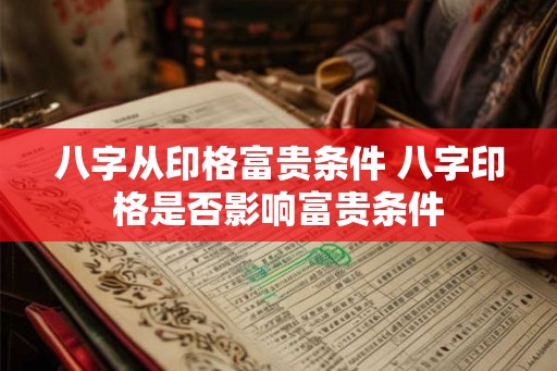 八字从印格富贵条件 八字印格是否影响富贵条件