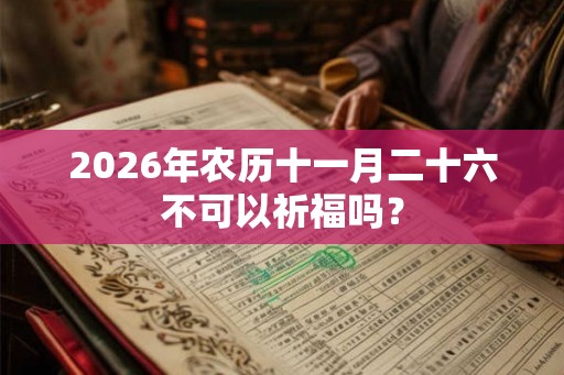 2026年农历十一月二十六不可以祈福吗? 2026年农历十一月二十六不可以祈福吗?
