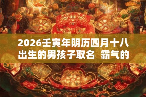 2026壬寅年阴历四月十八出生的男孩子取名  霸气的名字
