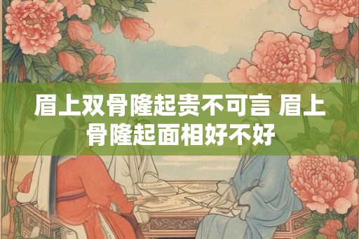 眉上双骨隆起贵不可言 眉上骨隆起面相好不好