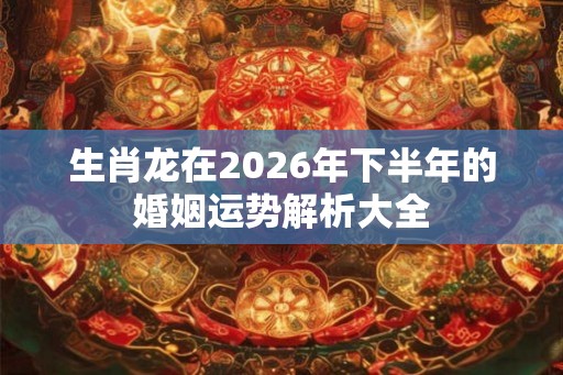 生肖龙在2026年下半年的婚姻运势解析大全
