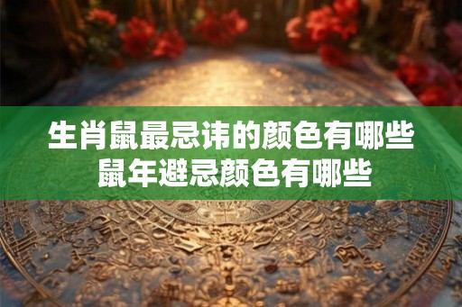 生肖鼠最忌讳的颜色有哪些 鼠年避忌颜色有哪些