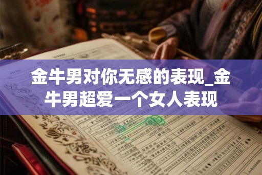 金牛男对你无感的表现_金牛男超爱一个女人表现