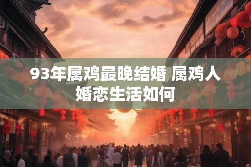 93年属鸡最晚结婚 属鸡人婚恋生活如何
