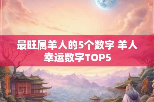 最旺属羊人的5个数字 羊人幸运数字TOP5