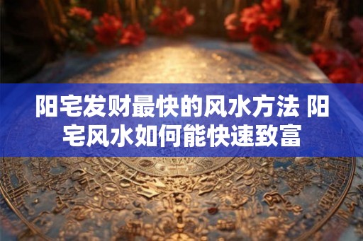 阳宅发财最快的风水方法 阳宅风水如何能快速致富