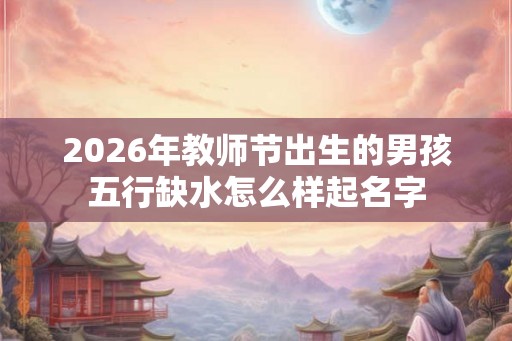 2026年教师节出生的男孩五行缺水怎么样起名字
