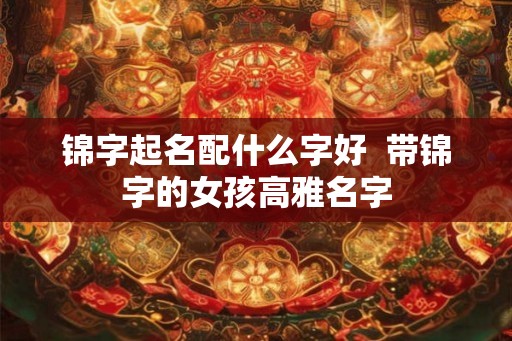 锦字起名配什么字好 带锦字的女孩高雅名字 锦字起名配什么字好 带锦字的女孩高雅名字