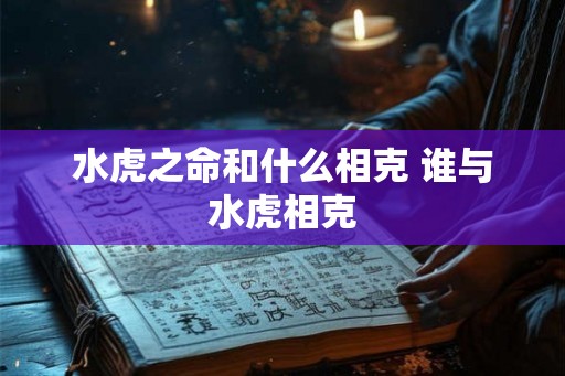 水虎之命和什么相克 谁与水虎相克 水虎之命和什么相克 谁与水虎相克