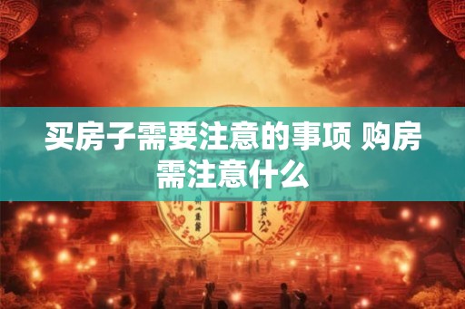 买房子需要注意的事项 购房需注意什么 买房子需要注意的事项 购房需注意什么