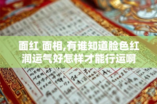 面红 面相,有谁知道脸色红润运气好怎样才能行运啊