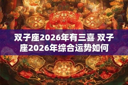 双子座2026年有三喜 双子座2026年综合运势如何