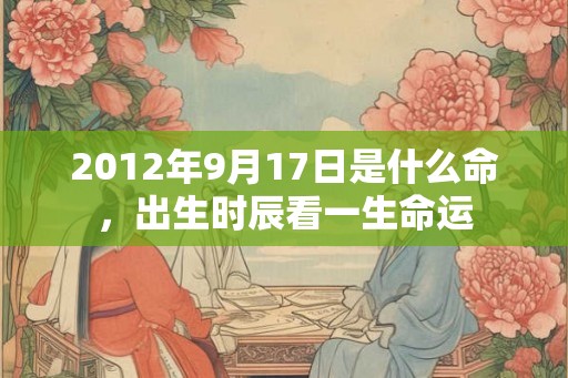 2012年9月17日是什么命，出生时辰看一生命运