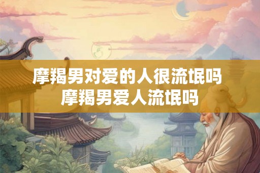 摩羯男对爱的人很流氓吗 摩羯男爱人流氓吗 摩羯男对爱的人很流氓吗 摩羯男爱人流氓吗