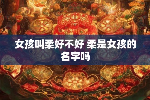 女孩叫柔好不好 柔是女孩的名字吗