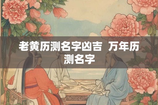 老黄历测名字凶吉 万年历测名字 老黄历测名字凶吉 万年历测名字