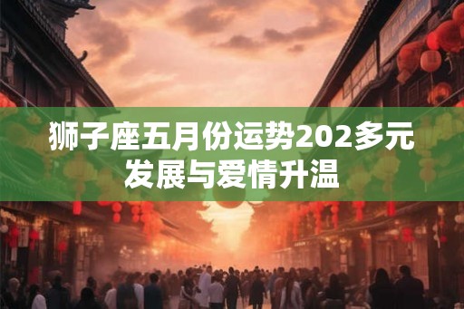 狮子座五月份运势202多元发展与爱情升温