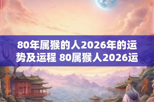 80年属猴的人2026年的运势及运程 80属猴人2026运势如何