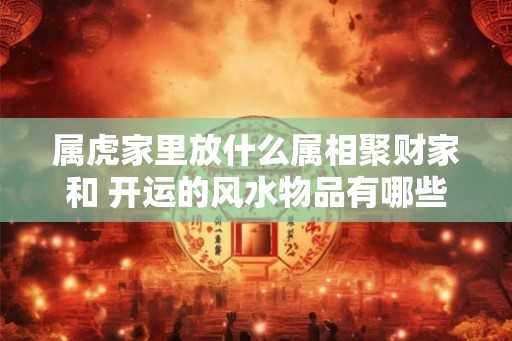 属虎家里放什么属相聚财家和 开运的风水物品有哪些