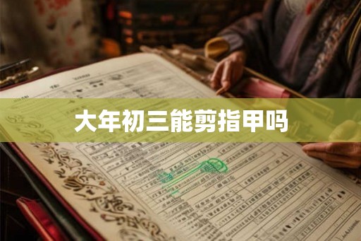 大年初三能剪指甲吗 大年初三能剪指甲吗