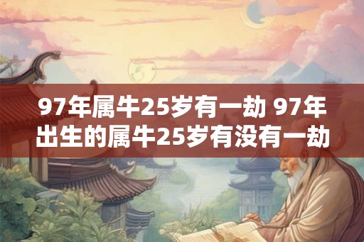 97年属牛25岁有一劫 97年出生的属牛25岁有没有一劫