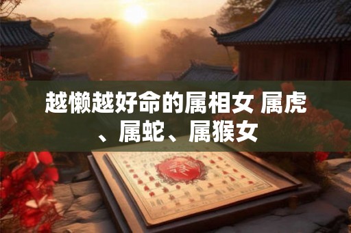 越懒越好命的属相女 属虎、属蛇、属猴女