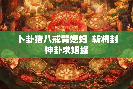 卜卦猪八戒背媳妇  斩将封神卦求姻缘