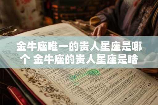 金牛座唯一的贵人星座是哪个 金牛座的贵人星座是啥 金牛座唯一的贵人星座是哪个 金牛座的贵人星座是啥