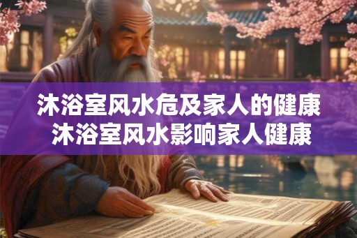 沐浴室风水危及家人的健康 沐浴室风水影响家人健康