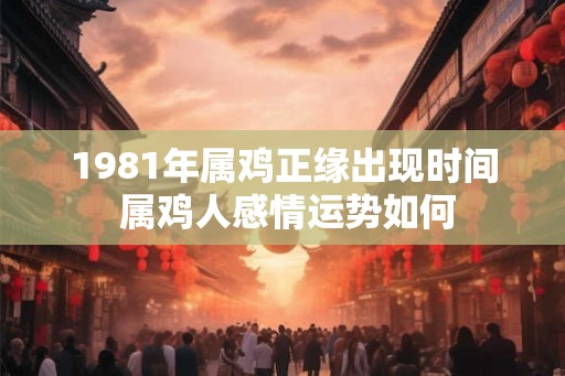 1981年属鸡正缘出现时间 属鸡人感情运势如何