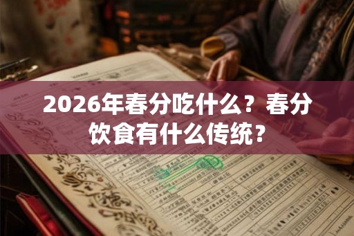 2026年春分吃什么？春分饮食有什么传统？