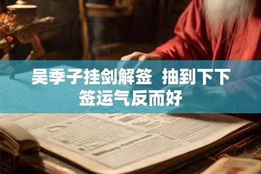 吴季子挂剑解签  抽到下下签运气反而好