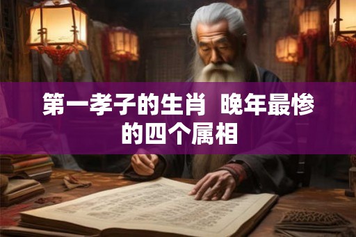 第一孝子的生肖  晚年最惨的四个属相