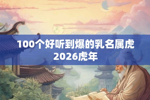 100个好听到爆的乳名属虎2026虎年