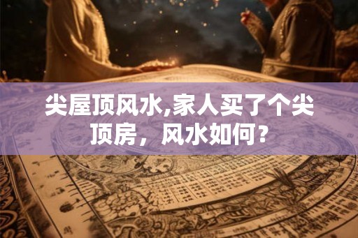 尖屋顶风水,家人买了个尖顶房，风水如何？